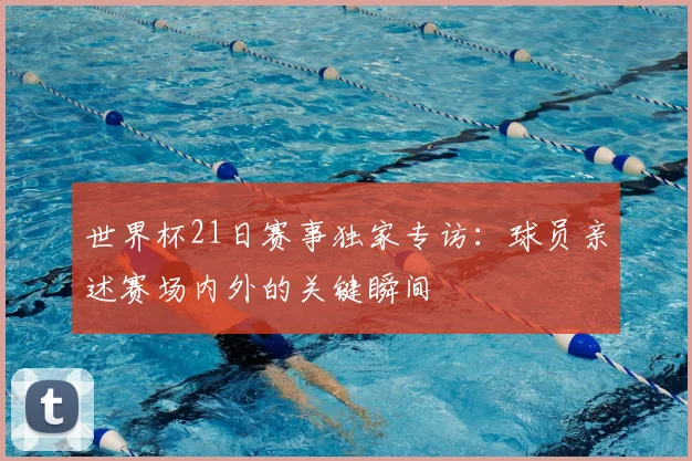 世界杯21日赛事独家专访:球员亲述赛场内外的关键瞬间