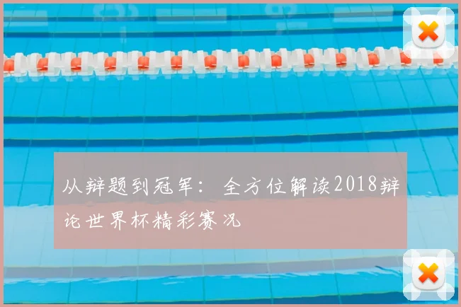 从辩题到冠军：全方位解读2018辩论世界杯精彩赛况