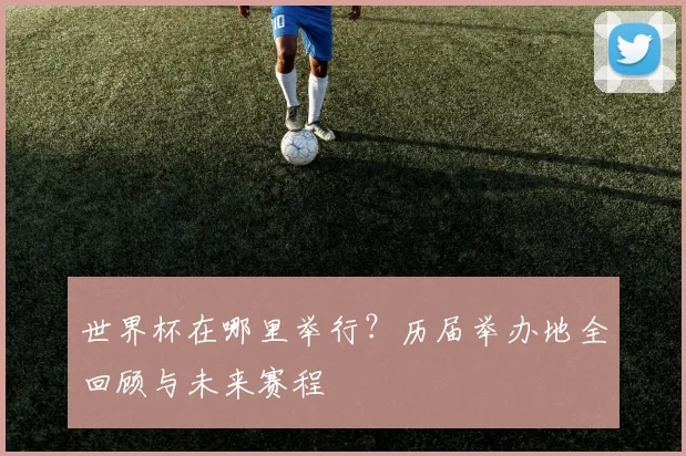 世界杯在哪里举行？历届举办地全回顾与未来赛程