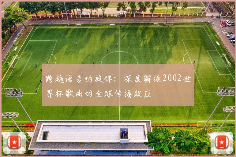 跨越语言的旋律：深度解读2002世界杯歌曲的全球传播效应