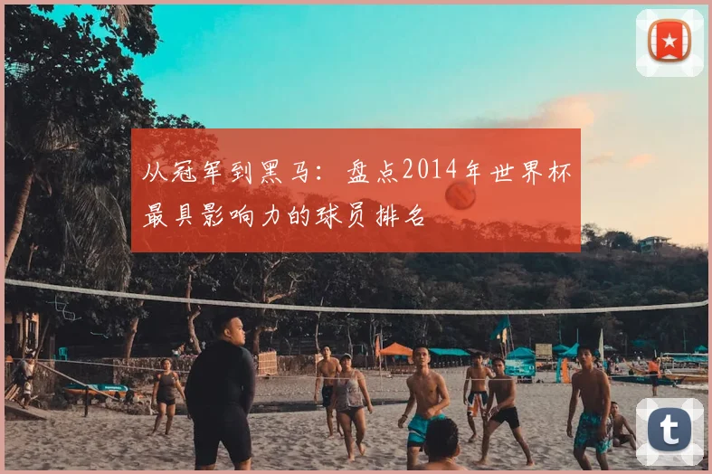 从冠军到黑马：盘点2014年世界杯最具影响力的球员排名