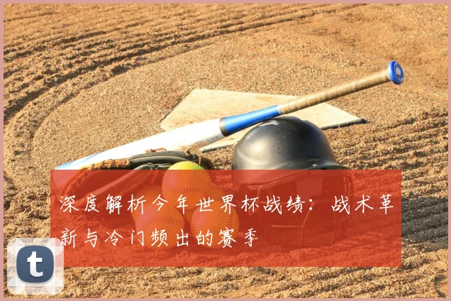 深度解析今年世界杯战绩：战术革新与冷门频出的赛季