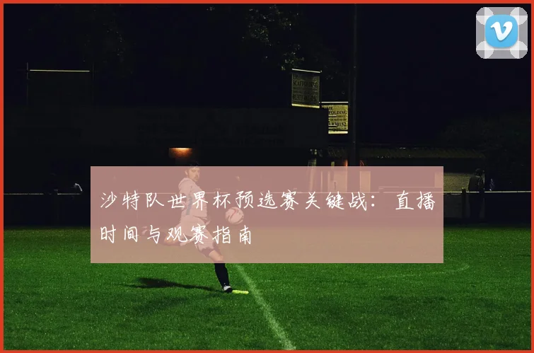 沙特队世界杯预选赛关键战：直播时间与观赛指南
