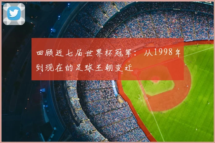 回顾近七届世界杯冠军：从1998年到现在的足球王朝变迁