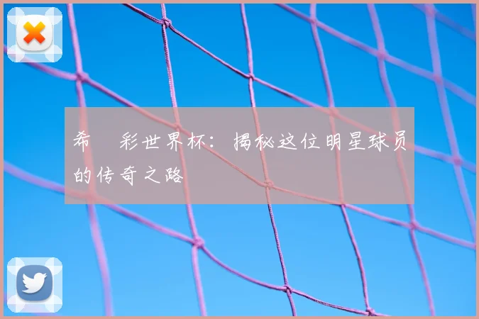 希咲彩世界杯：揭秘这位明星球员的传奇之路