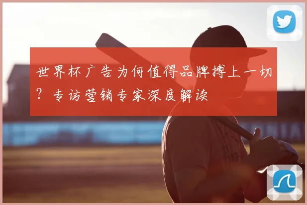 世界杯广告为何值得品牌搏上一切？专访营销专家深度解读