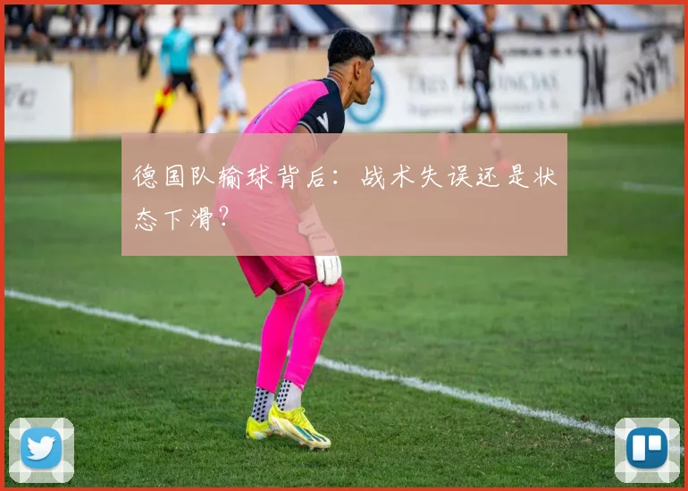 德国队输球背后：战术失误还是状态下滑？