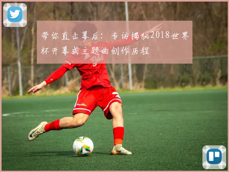 带你直击幕后：专访揭秘2018世界杯开幕式主题曲创作历程