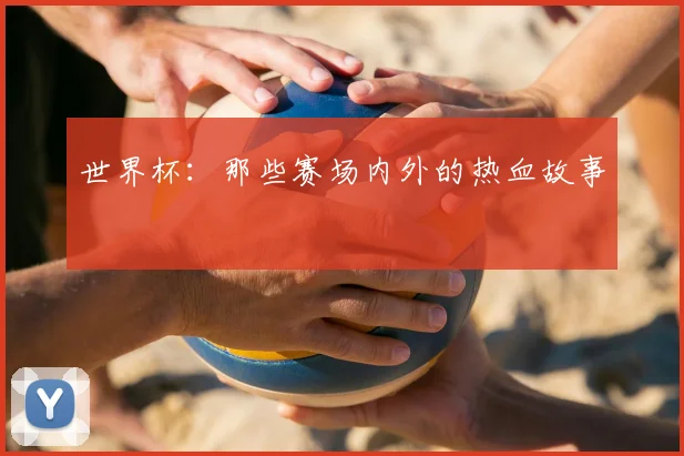 世界杯：那些赛场内外的热血故事