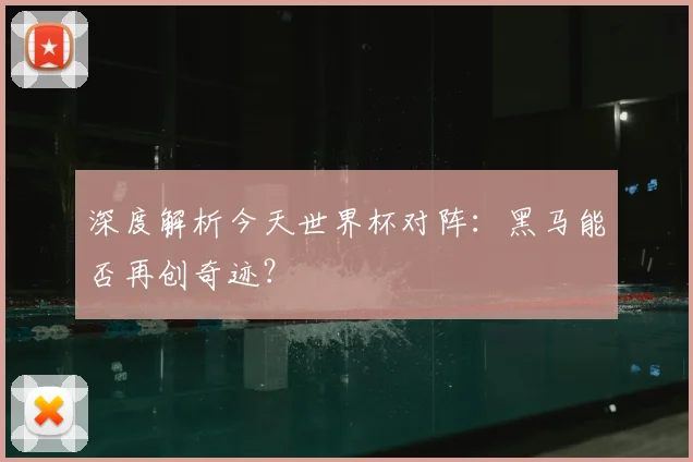 深度解析今天世界杯对阵：黑马能否再创奇迹？