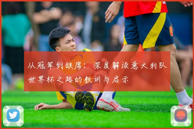 从冠军到缺席:深度解读意大利队世界杯之路的教训与启示