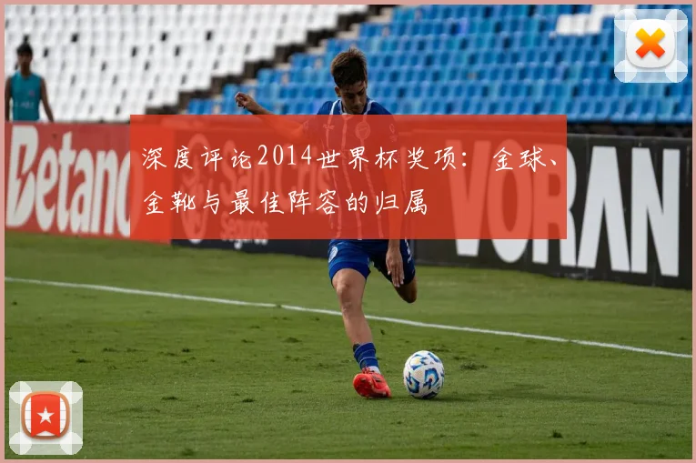 深度评论2014世界杯奖项：金球、金靴与最佳阵容的归属