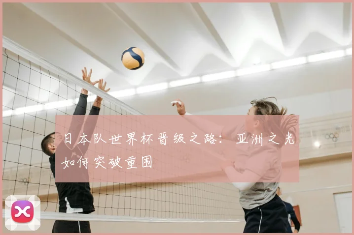 日本队世界杯晋级之路：亚洲之光如何突破重围