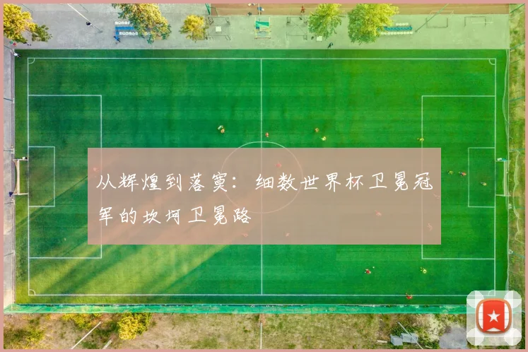 从辉煌到落寞：细数世界杯卫冕冠军的坎坷卫冕路