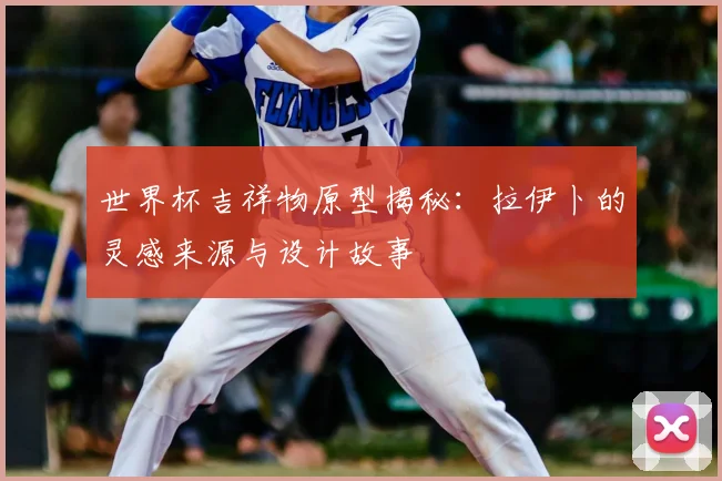 世界杯吉祥物原型揭秘:拉伊卜的灵感来源与设计故事