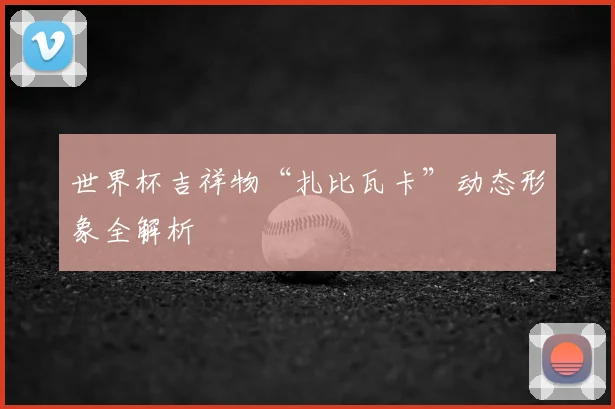 世界杯吉祥物“扎比瓦卡”动态形象全解析