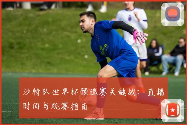 沙特队世界杯预选赛关键战：直播时间与观赛指南