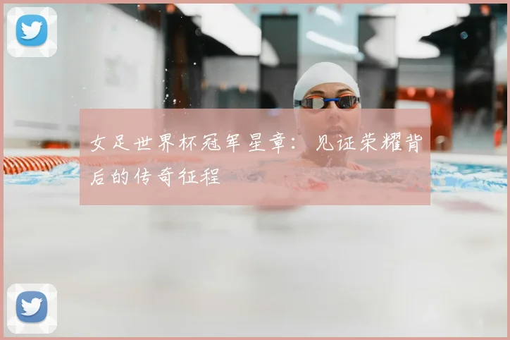 女足世界杯冠军星章:见证荣耀背后的传奇征程