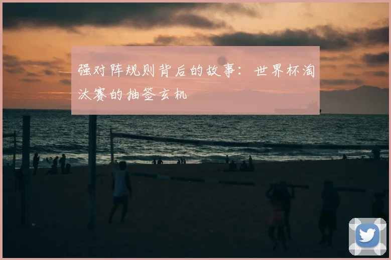 强对阵规则背后的故事：世界杯淘汰赛的抽签玄机