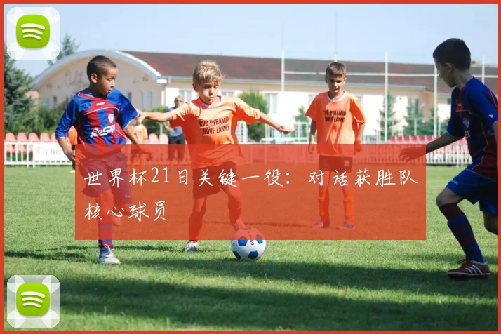 世界杯21日关键一役：对话获胜队核心球员