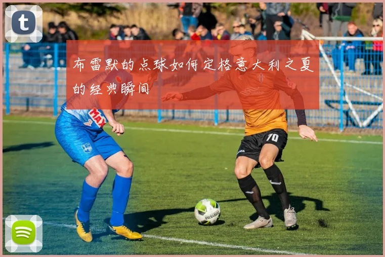 布雷默的点球如何定格意大利之夏的经典瞬间