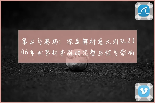 幕后与赛场：深度解析意大利队2006年世界杯夺冠的完整历程与影响
