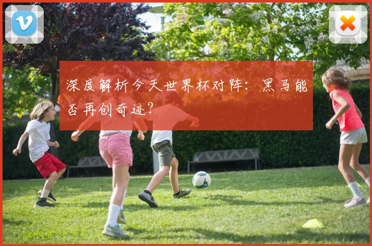 深度解析今天世界杯对阵：黑马能否再创奇迹？