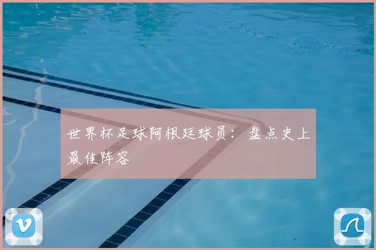 世界杯足球阿根廷球员：盘点史上最佳阵容