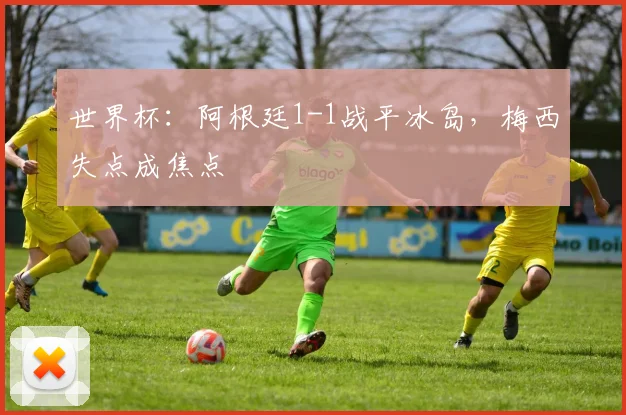世界杯:阿根廷1-1战平冰岛,梅西失点成焦点