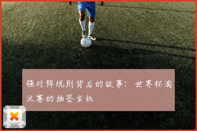 强对阵规则背后的故事：世界杯淘汰赛的抽签玄机