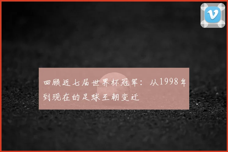 回顾近七届世界杯冠军：从1998年到现在的足球王朝变迁
