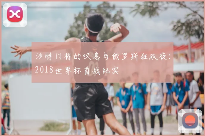 沙特门将的叹息与俄罗斯狂欢夜：2018世界杯首战纪实