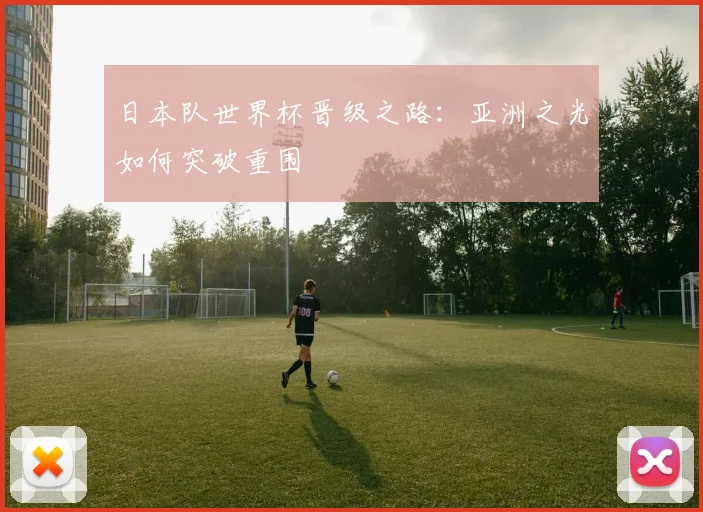 日本队世界杯晋级之路：亚洲之光如何突破重围