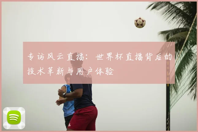 专访风云直播：世界杯直播背后的技术革新与用户体验