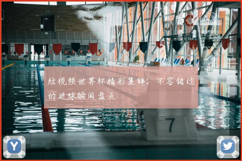 短视频世界杯精彩集锦:不容错过的进球瞬间盘点