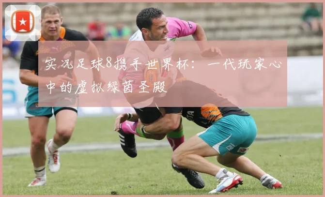 实况足球8携手世界杯：一代玩家心中的虚拟绿茵圣殿