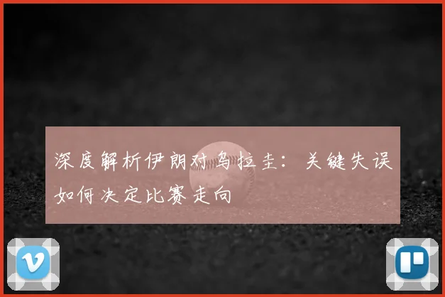 深度解析伊朗对乌拉圭：关键失误如何决定比赛走向