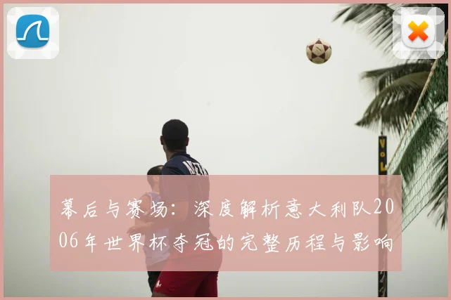 幕后与赛场：深度解析意大利队2006年世界杯夺冠的完整历程与影响
