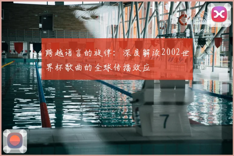 跨越语言的旋律：深度解读2002世界杯歌曲的全球传播效应