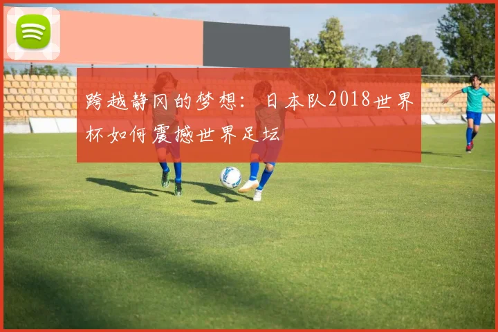 跨越静冈的梦想：日本队2018世界杯如何震撼世界足坛