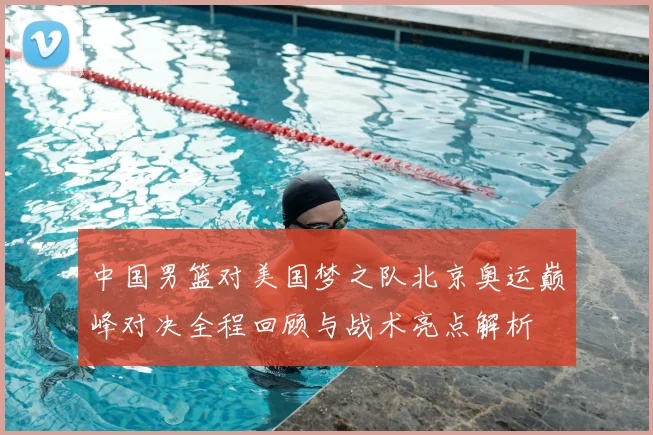 中国男篮对美国梦之队北京奥运巅峰对决全程回顾与战术亮点解析