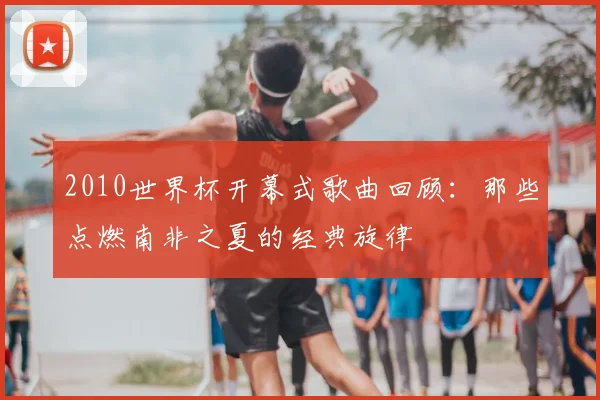 2010世界杯开幕式歌曲回顾：那些点燃南非之夏的经典旋律