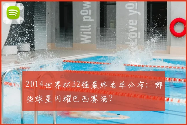 2014世界杯32强最终名单公布：哪些球星闪耀巴西赛场？