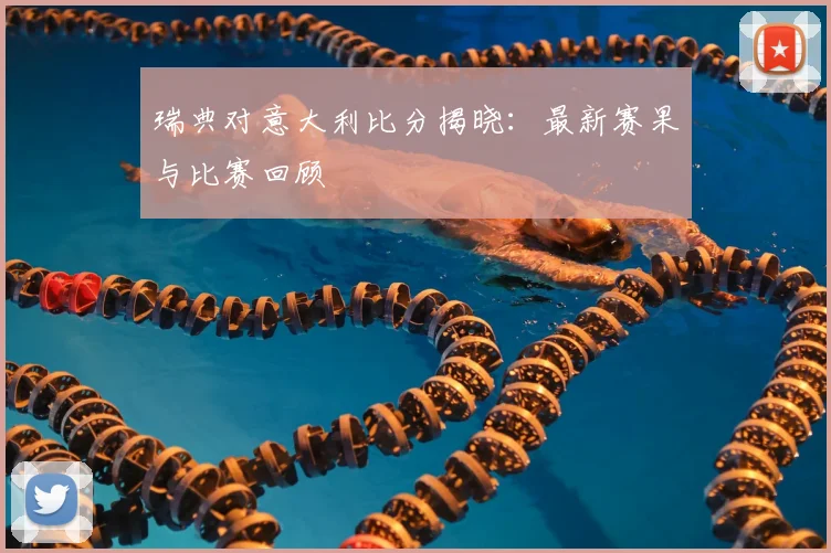 瑞典对意大利比分揭晓：最新赛果与比赛回顾