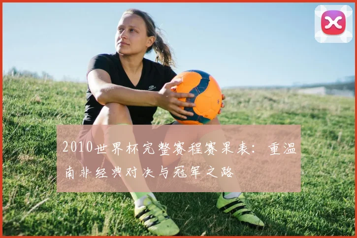 2010世界杯完整赛程赛果表：重温南非经典对决与冠军之路