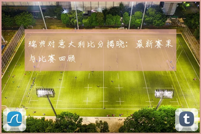 瑞典对意大利比分揭晓：最新赛果与比赛回顾