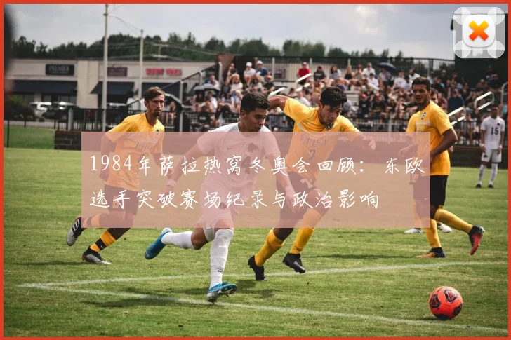 1984年萨拉热窝冬奥会回顾：东欧选手突破赛场纪录与政治影响