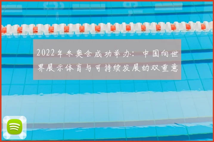 2022年冬奥会成功举办：中国向世界展示体育与可持续发展的双重意义