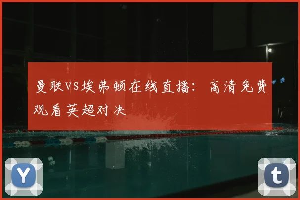 曼联vs埃弗顿在线直播：高清免费观看英超对决