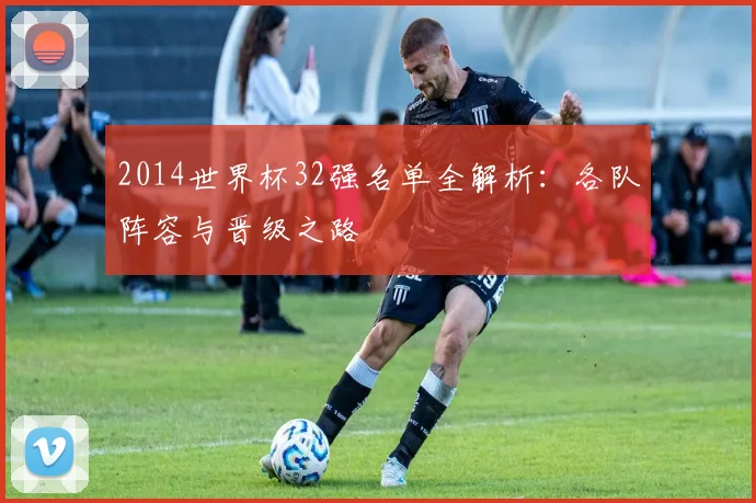 2014世界杯32强名单全解析:各队阵容与晋级之路